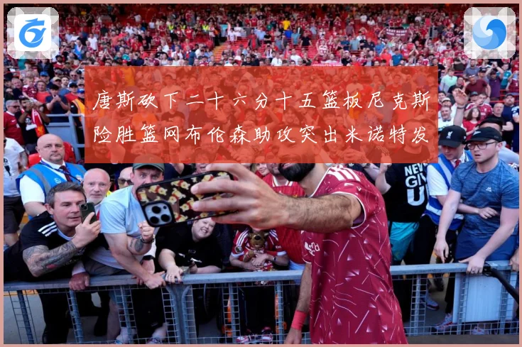 唐斯砍下二十六分十五篮板尼克斯险胜篮网布伦森助攻突出米诺特发赛场复盘-深度解析