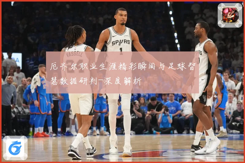 厄齐尔职业生涯精彩瞬间与足球智慧数据研判-深度解析