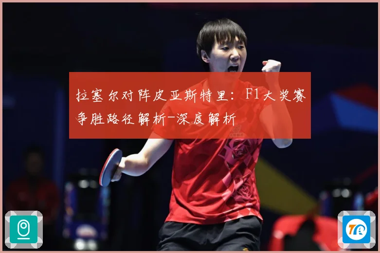 拉塞尔对阵皮亚斯特里：F1大奖赛争胜路径解析-深度解析