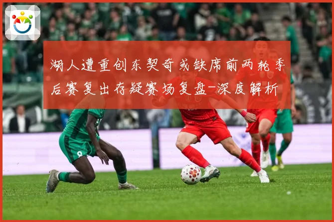 湖人遭重创东契奇或缺席前两轮季后赛复出存疑赛场复盘-深度解析