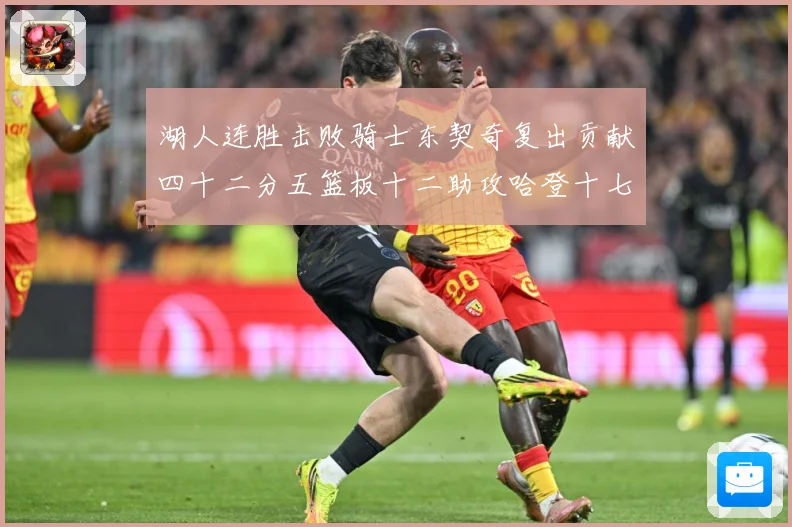 湖人连胜击败骑士东契奇复出贡献四十二分五篮板十二助攻哈登十七赛场复盘-深度解析