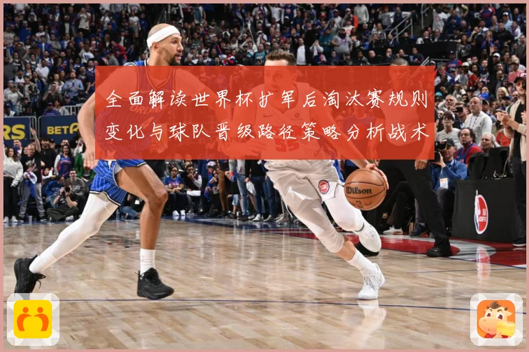 全面解读世界杯扩军后淘汰赛规则变化与球队晋级路径策略分析战术观察-深度解析