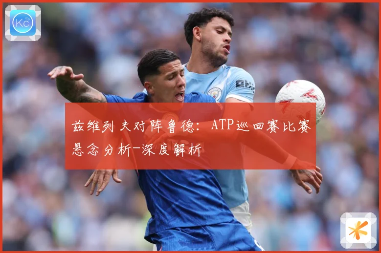 兹维列夫对阵鲁德：ATP巡回赛比赛悬念分析-深度解析