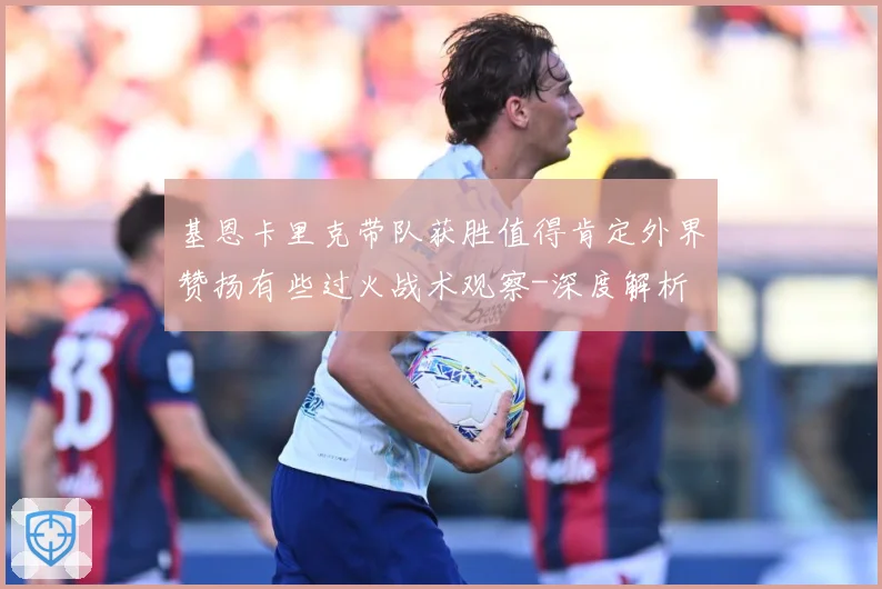 基恩卡里克带队获胜值得肯定外界赞扬有些过火战术观察-深度解析