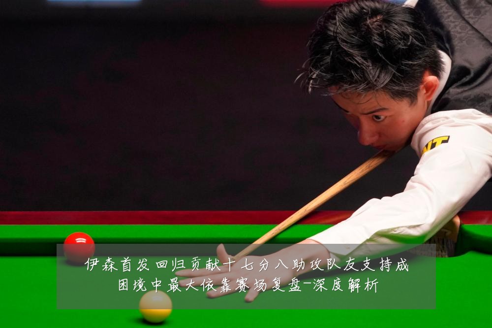 伊森首发回归贡献十七分八助攻队友支持成困境中最大依靠赛场复盘-深度解析
