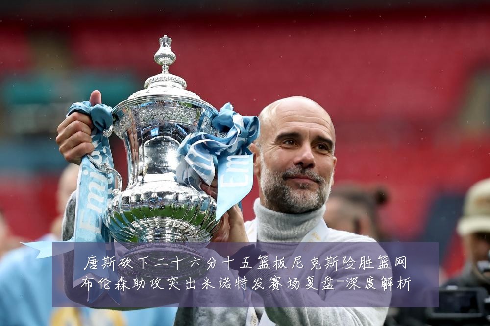唐斯砍下二十六分十五篮板尼克斯险胜篮网布伦森助攻突出米诺特发赛场复盘-深度解析