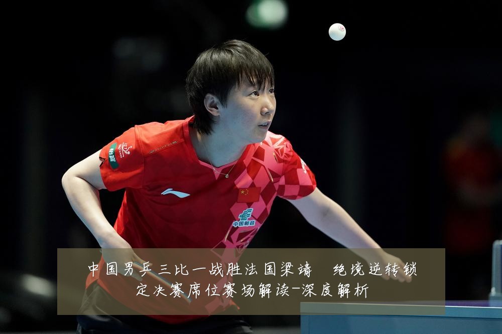 中国男乒三比一战胜法国梁靖崑绝境逆转锁定决赛席位赛场解读-深度解析