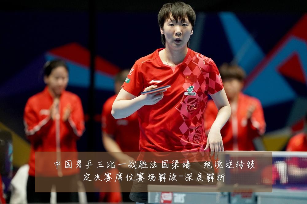 中国男乒三比一战胜法国梁靖崑绝境逆转锁定决赛席位赛场解读-深度解析