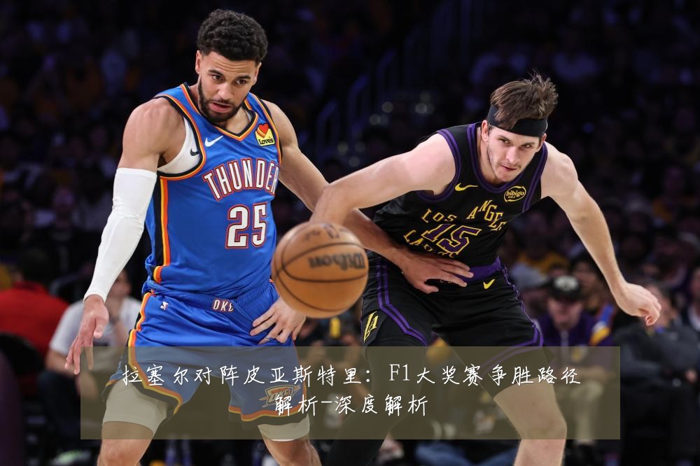 拉塞尔对阵皮亚斯特里:F1大奖赛争胜路径解析-深度解析