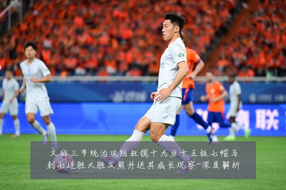 文班三节统治攻防狂揽十九分十五板七帽马刺七连胜大胜灰熊并送其成长观察-深度解析