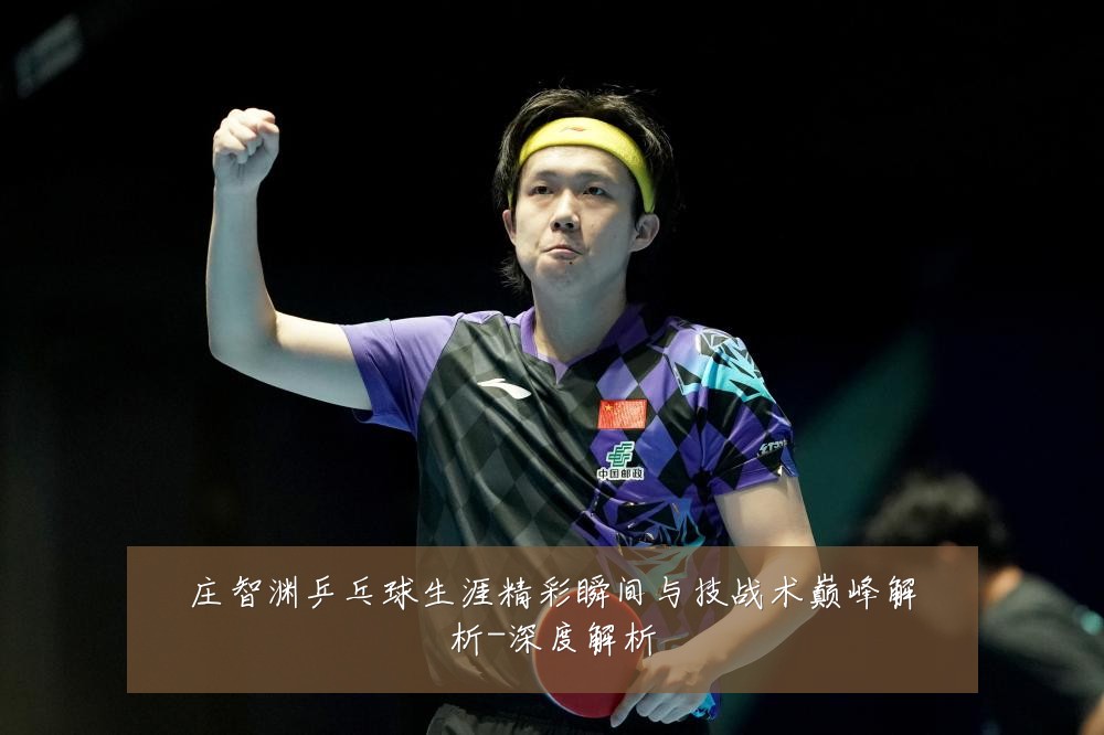 庄智渊乒乓球生涯精彩瞬间与技战术巅峰解析-深度解析